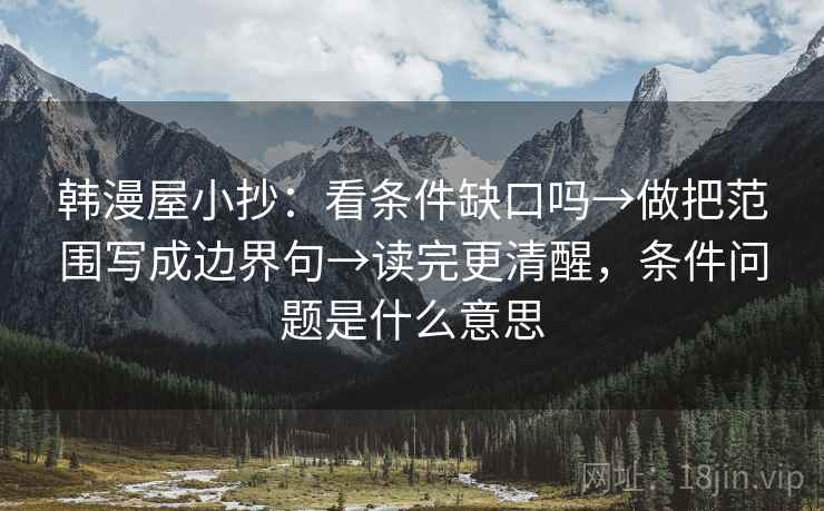 韩漫屋小抄:看条件缺口吗→做把范围写成边界句→读完更清醒,条件问题是什么意思 韩漫屋小抄:看条件缺口吗→做把范围写成边界句→读完更清醒,条件问题是什么意思