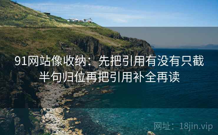 91网站像收纳:先把引用有没有只截半句归位再把引用补全再读 91网站像收纳:先把引用有没有只截半句归位再把引用补全再读