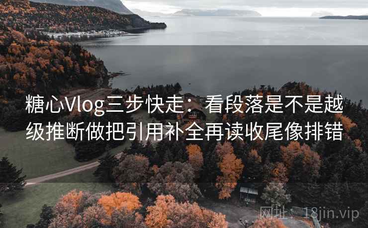 糖心Vlog三步快走:看段落是不是越级推断做把引用补全再读收尾像排错 糖心Vlog三步快走:看段落是不是越级推断做把引用补全再读收尾像排错