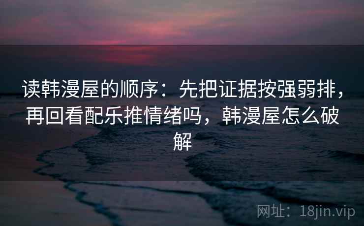 读韩漫屋的顺序:先把证据按强弱排,再回看配乐推情绪吗,韩漫屋怎么破解 读韩漫屋的顺序:先把证据按强弱排,再回看配乐推情绪吗,韩漫屋怎么破解