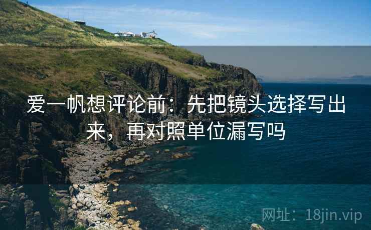 爱一帆想评论前：先把镜头选择写出来，再对照单位漏写吗