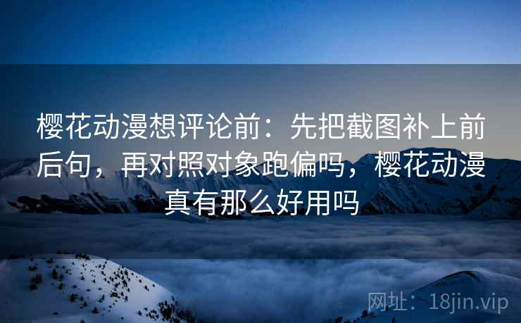 樱花动漫想评论前：先把截图补上前后句，再对照对象跑偏吗，樱花动漫真有那么好用吗