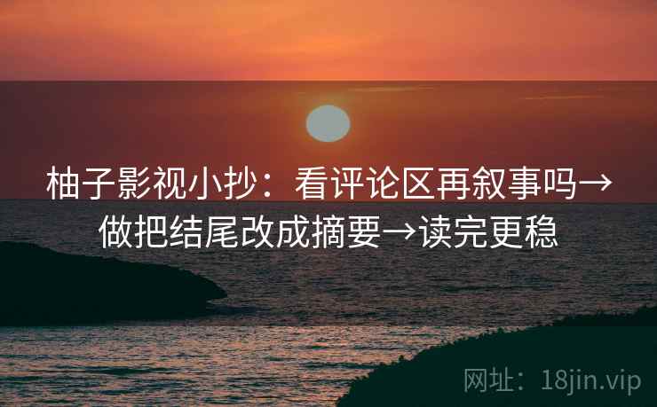 柚子影视小抄:看评论区再叙事吗→做把结尾改成摘要→读完更稳 柚子影视小抄:看评论区再叙事吗→做把结尾改成摘要→读完更稳