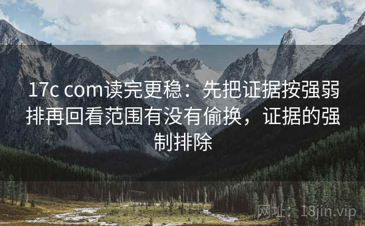 17c com读完更稳:先把证据按强弱排再回看范围有没有偷换,证据的强制排除 17c com读完更稳:先把证据按强弱排再回看范围有没有偷换,证据的强制排除