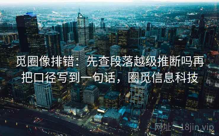 觅圈像排错:先查段落越级推断吗再把口径写到一句话,圈觅信息科技 觅圈像排错:先查段落越级推断吗再把口径写到一句话,圈觅信息科技