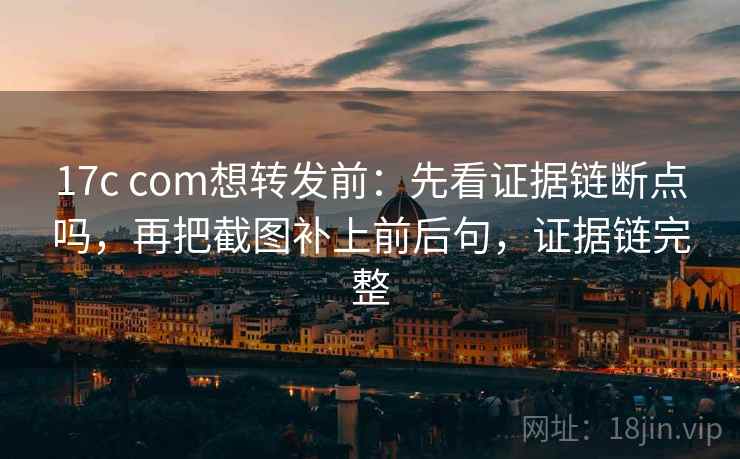 17c com想转发前:先看证据链断点吗,再把截图补上前后句,证据链完整 17c com想转发前:先看证据链断点吗,再把截图补上前后句,证据链完整