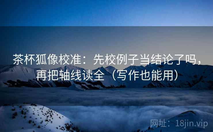 茶杯狐像校准:先校例子当结论了吗,再把轴线读全(写作也能用) 茶杯狐像校准:先校例子当结论了吗,再把轴线读全(写作也能用)