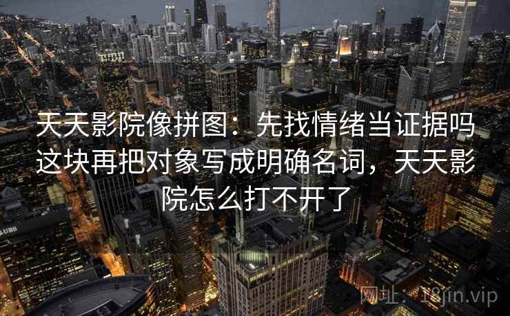 天天影院像拼图：先找情绪当证据吗这块再把对象写成明确名词，天天影院怎么打不开了
