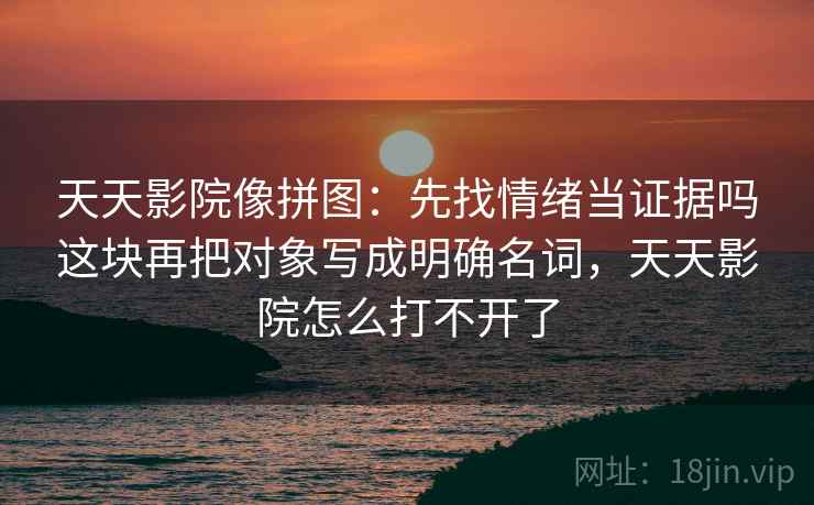 天天影院像拼图:先找情绪当证据吗这块再把对象写成明确名词,天天影院怎么打不开了 天天影院像拼图:先找情绪当证据吗这块再把对象写成明确名词,天天影院怎么打不开了