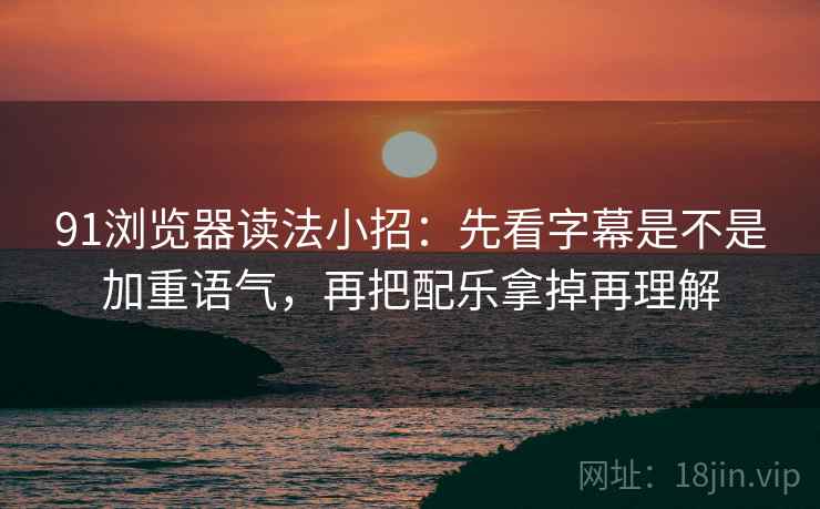 91浏览器读法小招:先看字幕是不是加重语气,再把配乐拿掉再理解 91浏览器读法小招:先看字幕是不是加重语气,再把配乐拿掉再理解