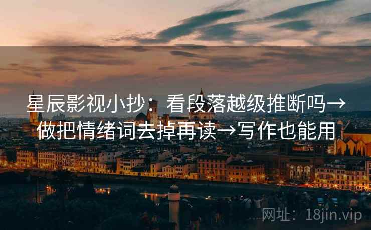 星辰影视小抄:看段落越级推断吗→做把情绪词去掉再读→写作也能用 星辰影视小抄:看段落越级推断吗→做把情绪词去掉再读→写作也能用