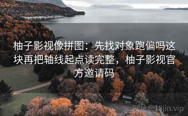 柚子影视像拼图:先找对象跑偏吗这块再把轴线起点读完整,柚子影视官方邀请码 柚子影视像拼图:先找对象跑偏吗这块再把轴线起点读完整,柚子影视官方邀请码