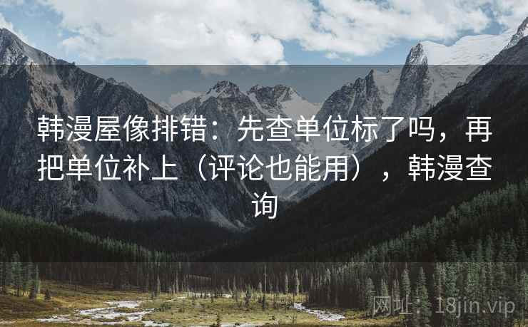 韩漫屋像排错:先查单位标了吗,再把单位补上(评论也能用),韩漫查询 韩漫屋像排错:先查单位标了吗,再把单位补上(评论也能用),韩漫查询