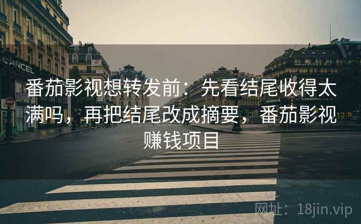 番茄影视想转发前:先看结尾收得太满吗,再把结尾改成摘要,番茄影视赚钱项目 番茄影视想转发前:先看结尾收得太满吗,再把结尾改成摘要,番茄影视赚钱项目