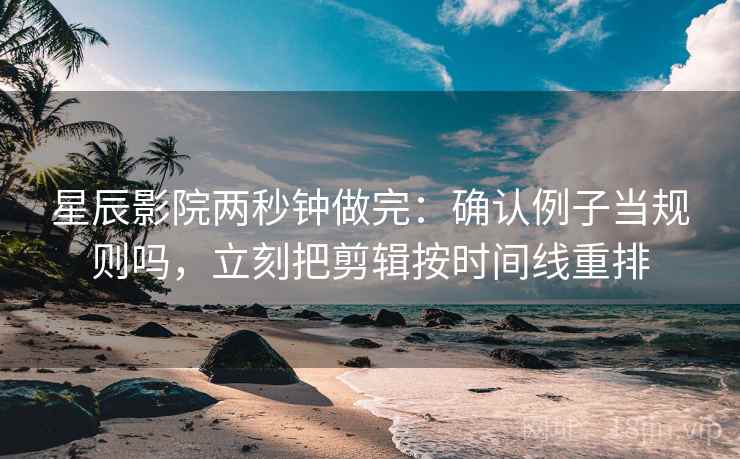 星辰影院两秒钟做完：确认例子当规则吗，立刻把剪辑按时间线重排