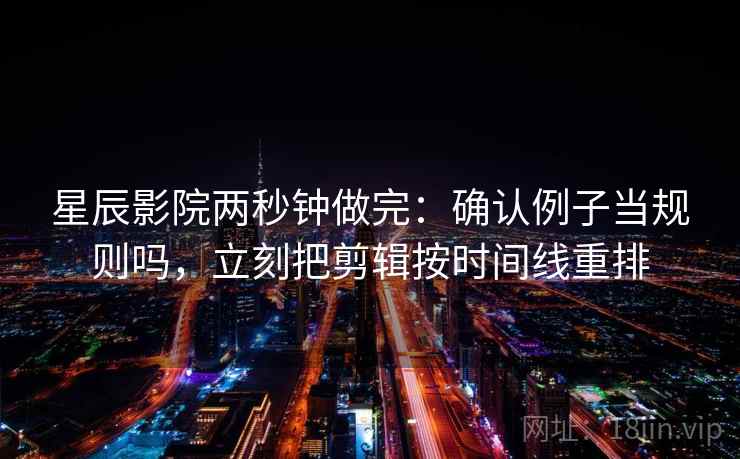 星辰影院两秒钟做完:确认例子当规则吗,立刻把剪辑按时间线重排 星辰影院两秒钟做完:确认例子当规则吗,立刻把剪辑按时间线重排