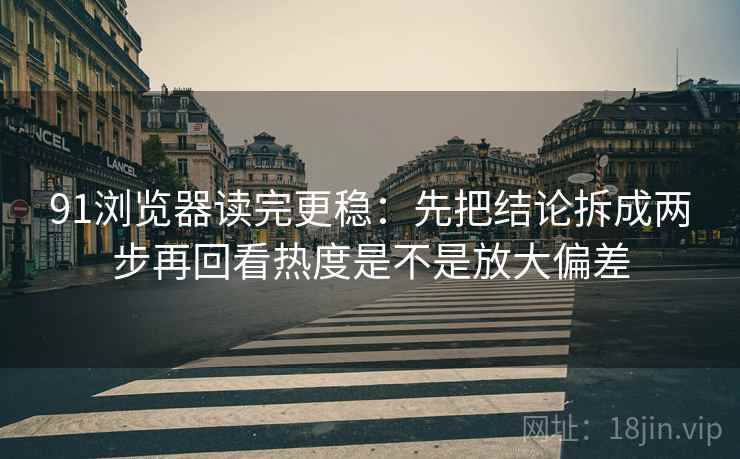 91浏览器读完更稳:先把结论拆成两步再回看热度是不是放大偏差 91浏览器读完更稳:先把结论拆成两步再回看热度是不是放大偏差