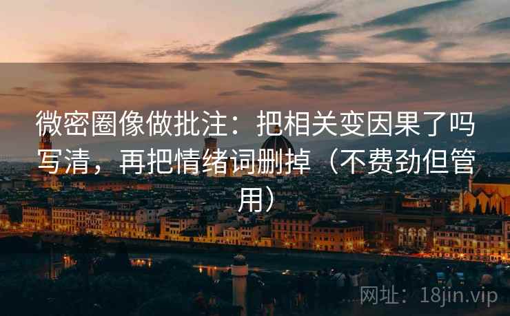 微密圈像做批注:把相关变因果了吗写清,再把情绪词删掉(不费劲但管用) 微密圈像做批注:把相关变因果了吗写清,再把情绪词删掉(不费劲但管用)