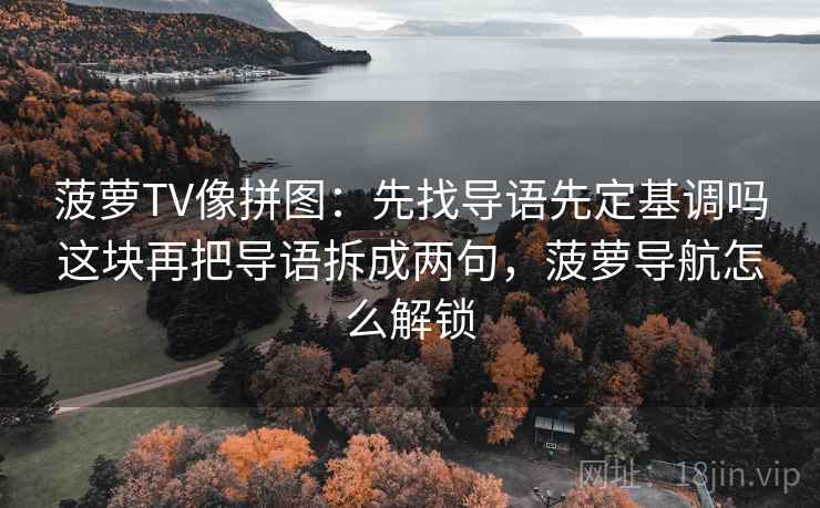 菠萝TV像拼图:先找导语先定基调吗这块再把导语拆成两句,菠萝导航怎么解锁 菠萝TV像拼图:先找导语先定基调吗这块再把导语拆成两句,菠萝导航怎么解锁