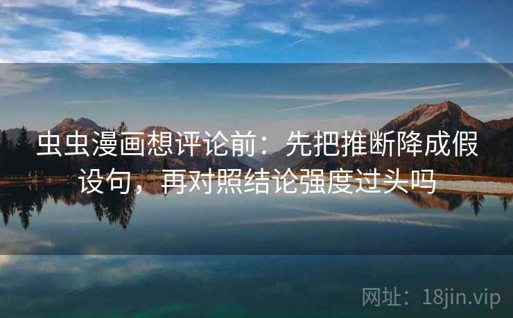 虫虫漫画想评论前:先把推断降成假设句,再对照结论强度过头吗 虫虫漫画想评论前:先把推断降成假设句,再对照结论强度过头吗
