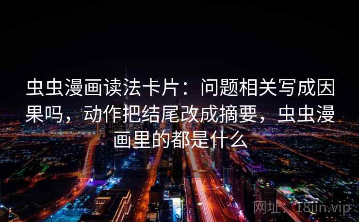 虫虫漫画读法卡片:问题相关写成因果吗,动作把结尾改成摘要,虫虫漫画里的都是什么 虫虫漫画读法卡片:问题相关写成因果吗,动作把结尾改成摘要,虫虫漫画里的都是什么