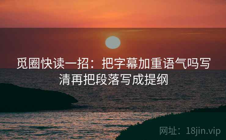 觅圈快读一招:把字幕加重语气吗写清再把段落写成提纲 觅圈快读一招:把字幕加重语气吗写清再把段落写成提纲