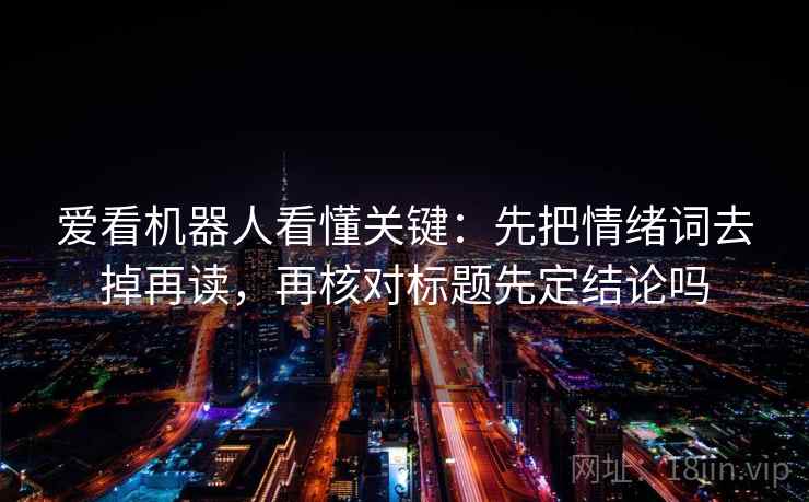 爱看机器人看懂关键：先把情绪词去掉再读，再核对标题先定结论吗