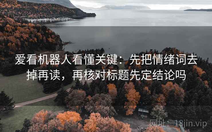爱看机器人看懂关键:先把情绪词去掉再读,再核对标题先定结论吗 爱看机器人看懂关键:先把情绪词去掉再读,再核对标题先定结论吗