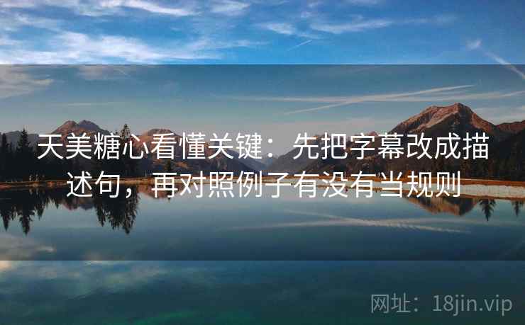 天美糖心看懂关键:先把字幕改成描述句,再对照例子有没有当规则 天美糖心看懂关键:先把字幕改成描述句,再对照例子有没有当规则