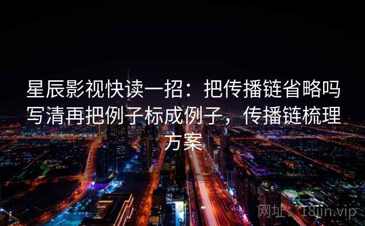 星辰影视快读一招：把传播链省略吗写清再把例子标成例子，传播链梳理方案