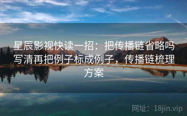 星辰影视快读一招:把传播链省略吗写清再把例子标成例子,传播链梳理方案 星辰影视快读一招:把传播链省略吗写清再把例子标成例子,传播链梳理方案