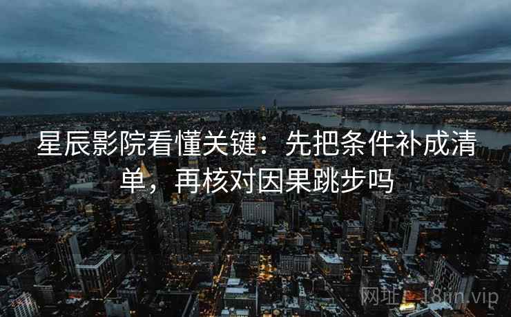 星辰影院看懂关键：先把条件补成清单，再核对因果跳步吗