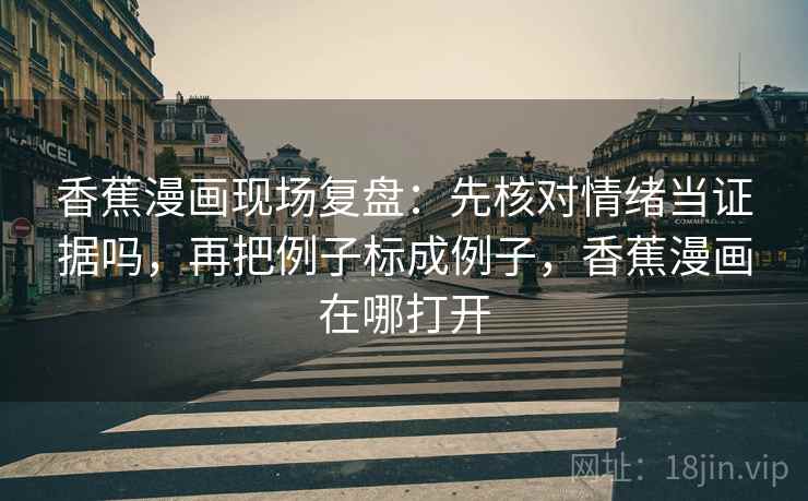香蕉漫画现场复盘:先核对情绪当证据吗,再把例子标成例子,香蕉漫画在哪打开 香蕉漫画现场复盘:先核对情绪当证据吗,再把例子标成例子,香蕉漫画在哪打开