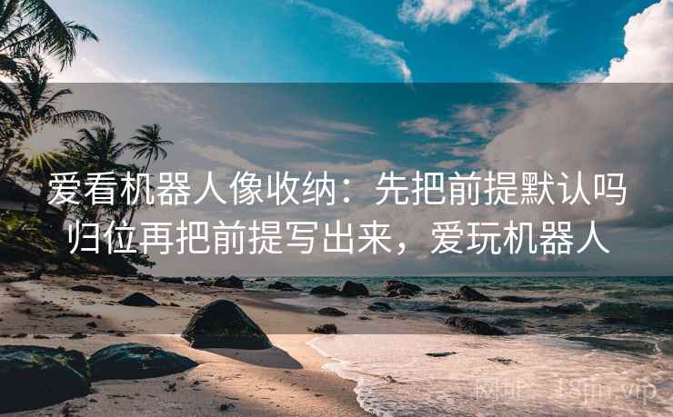 爱看机器人像收纳:先把前提默认吗归位再把前提写出来,爱玩机器人 爱看机器人像收纳:先把前提默认吗归位再把前提写出来,爱玩机器人
