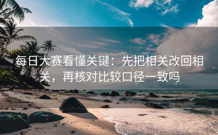 每日大赛看懂关键:先把相关改回相关,再核对比较口径一致吗 每日大赛看懂关键:先把相关改回相关,再核对比较口径一致吗