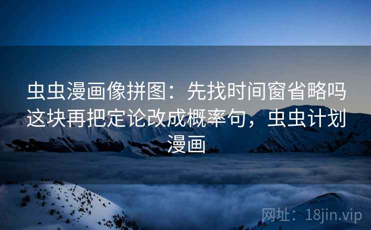 虫虫漫画像拼图：先找时间窗省略吗这块再把定论改成概率句，虫虫计划漫画
