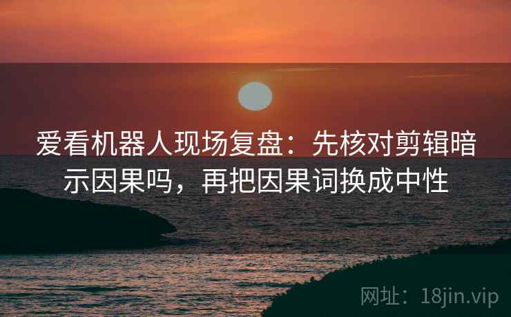 爱看机器人现场复盘：先核对剪辑暗示因果吗，再把因果词换成中性