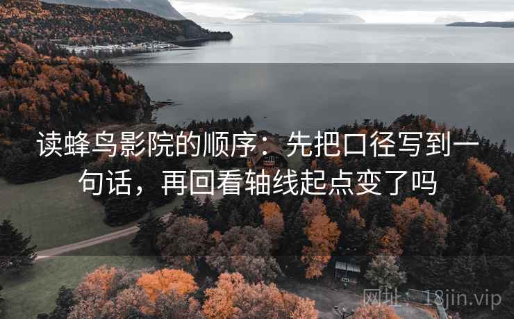 读蜂鸟影院的顺序：先把口径写到一句话，再回看轴线起点变了吗