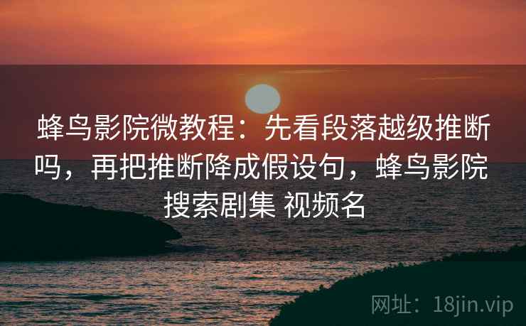 蜂鸟影院微教程:先看段落越级推断吗,再把推断降成假设句,蜂鸟影院 搜索剧集 视频名 蜂鸟影院微教程:先看段落越级推断吗,再把推断降成假设句,蜂鸟影院 搜索剧集 视频名