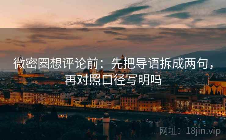 微密圈想评论前:先把导语拆成两句,再对照口径写明吗 微密圈想评论前:先把导语拆成两句,再对照口径写明吗
