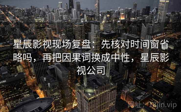 星辰影视现场复盘:先核对时间窗省略吗,再把因果词换成中性,星辰影视公司 星辰影视现场复盘:先核对时间窗省略吗,再把因果词换成中性,星辰影视公司