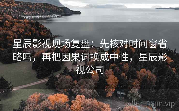 星辰影视现场复盘：先核对时间窗省略吗，再把因果词换成中性，星辰影视公司