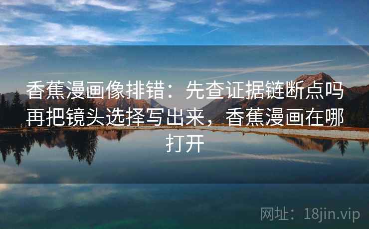 香蕉漫画像排错:先查证据链断点吗再把镜头选择写出来,香蕉漫画在哪打开 香蕉漫画像排错:先查证据链断点吗再把镜头选择写出来,香蕉漫画在哪打开