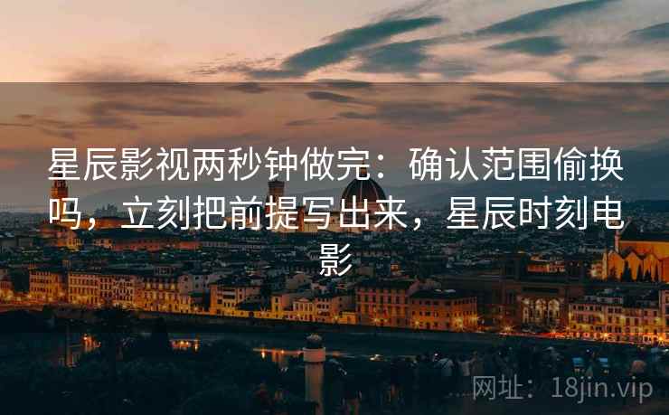 星辰影视两秒钟做完:确认范围偷换吗,立刻把前提写出来,星辰时刻电影 星辰影视两秒钟做完:确认范围偷换吗,立刻把前提写出来,星辰时刻电影