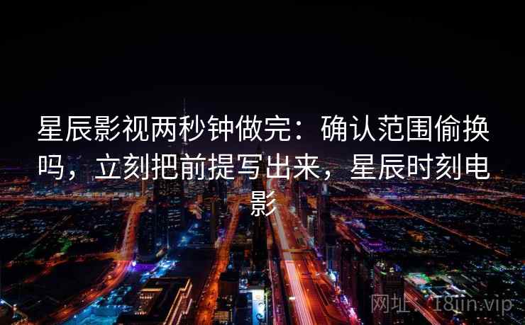 星辰影视两秒钟做完：确认范围偷换吗，立刻把前提写出来，星辰时刻电影