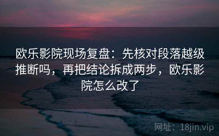 欧乐影院现场复盘:先核对段落越级推断吗,再把结论拆成两步,欧乐影院怎么改了 欧乐影院现场复盘:先核对段落越级推断吗,再把结论拆成两步,欧乐影院怎么改了