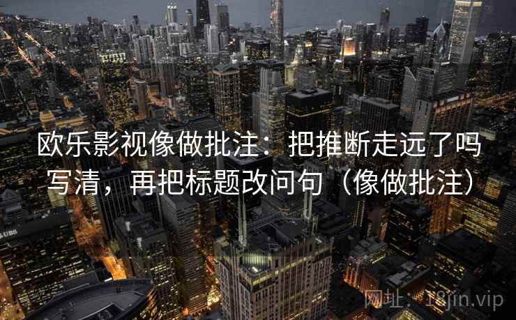 欧乐影视像做批注:把推断走远了吗写清,再把标题改问句(像做批注) 欧乐影视像做批注:把推断走远了吗写清,再把标题改问句(像做批注)