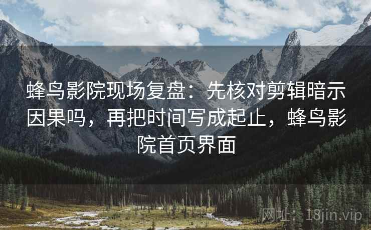 蜂鸟影院现场复盘：先核对剪辑暗示因果吗，再把时间写成起止，蜂鸟影院首页界面