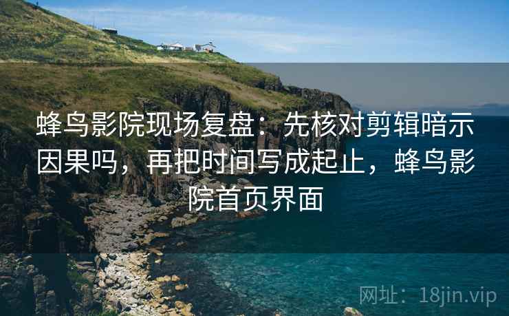 蜂鸟影院现场复盘:先核对剪辑暗示因果吗,再把时间写成起止,蜂鸟影院首页界面 蜂鸟影院现场复盘:先核对剪辑暗示因果吗,再把时间写成起止,蜂鸟影院首页界面