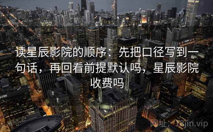 读星辰影院的顺序:先把口径写到一句话,再回看前提默认吗,星辰影院收费吗 读星辰影院的顺序:先把口径写到一句话,再回看前提默认吗,星辰影院收费吗